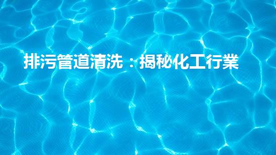 排污管道清洗：揭秘化工行業(yè)的隱患與挑戰(zhàn)！